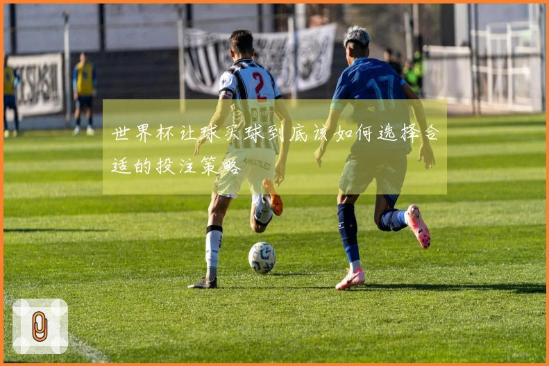 世界杯让球买球到底该如何选择合适的投注策略