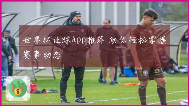 世界杯让球App推荐 助你轻松掌握赛事动态