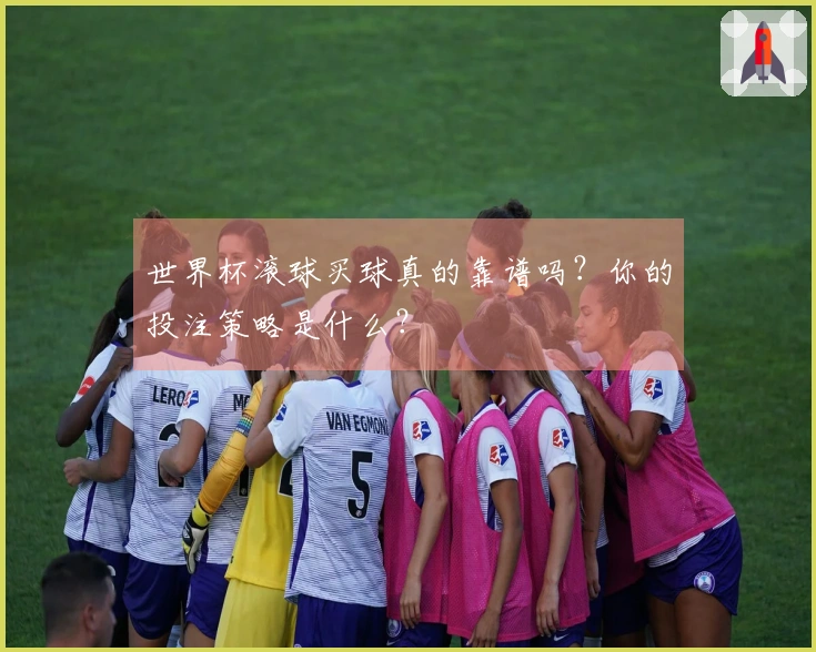世界杯滚球买球真的靠谱吗？你的投注策略是什么？