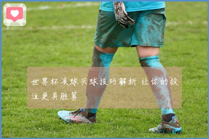 世界杯滚球买球技巧解析 让你的投注更具胜算