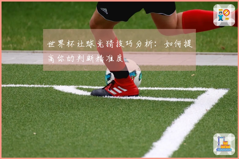 世界杯让球竞猜技巧分析：如何提高你的判断精准度