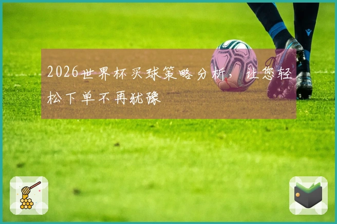 2026世界杯买球策略分析，让您轻松下单不再犹豫
