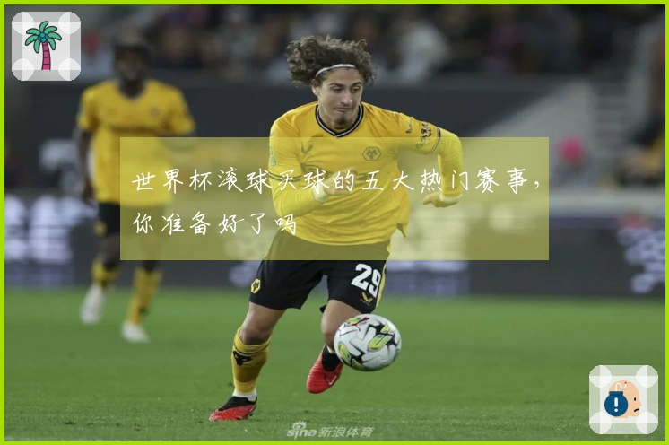 世界杯滚球买球的五大热门赛事，你准备好了吗