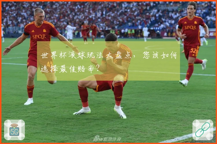世界杯滚球玩法大盘点，您该如何选择最佳赔率？