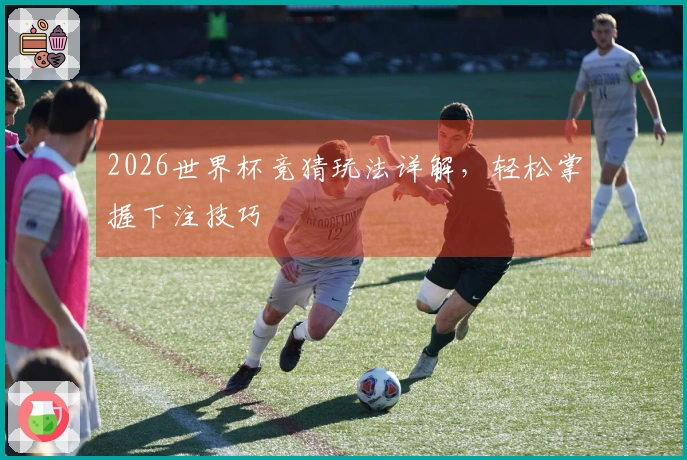 2026世界杯竞猜玩法详解，轻松掌握下注技巧