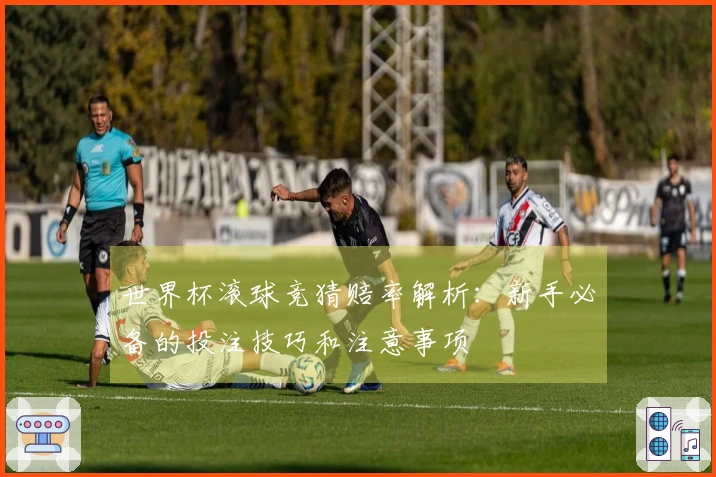 世界杯滚球竞猜赔率解析：新手必备的投注技巧和注意事项