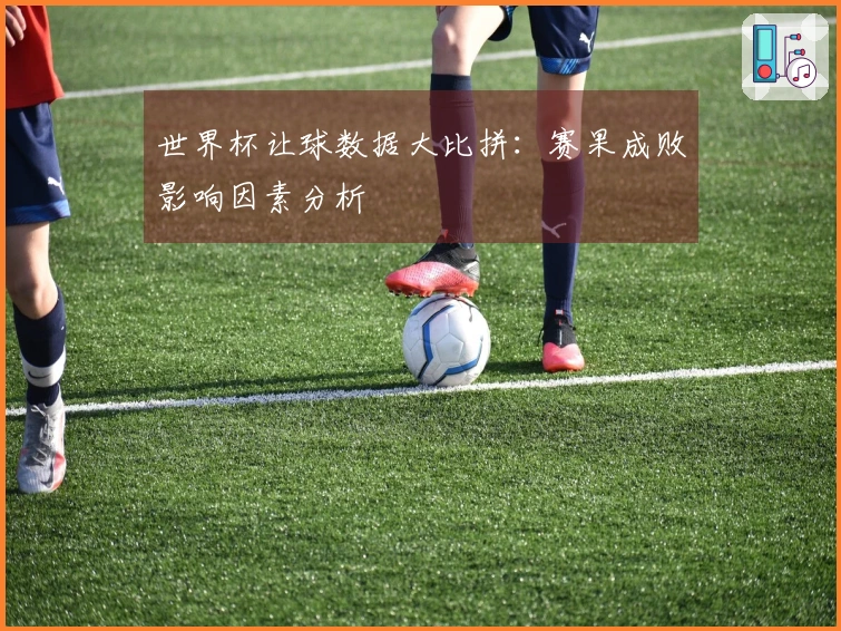 世界杯让球数据大比拼：赛果成败影响因素分析