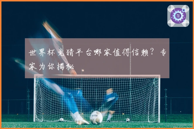 世界杯竞猜平台哪家值得信赖？专家为你揭秘