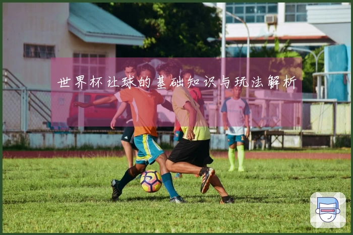 世界杯让球的基础知识与玩法解析