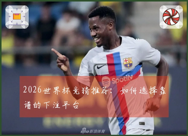 2026世界杯竞猜推荐：如何选择靠谱的下注平台