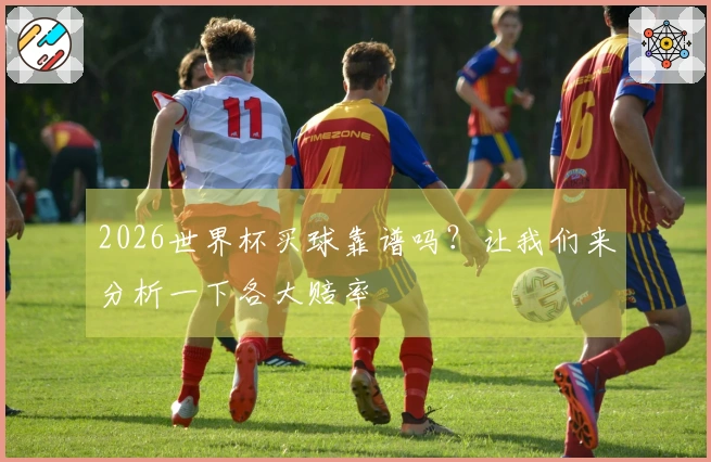 2026世界杯买球靠谱吗？让我们来分析一下各大赔率