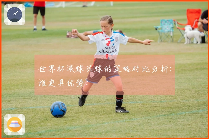 世界杯滚球买球的策略对比分析：谁更具优势？