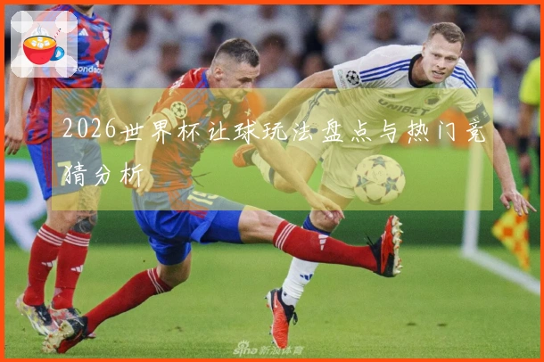 2026世界杯让球玩法盘点与热门竞猜分析