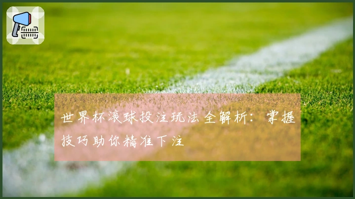 世界杯滚球投注玩法全解析：掌握技巧助你精准下注