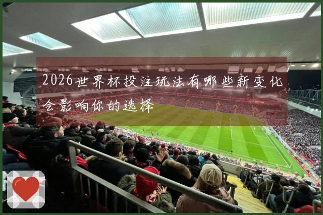 2026世界杯投注玩法有哪些新变化会影响你的选择