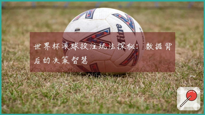 世界杯滚球投注玩法探秘：数据背后的决策智慧