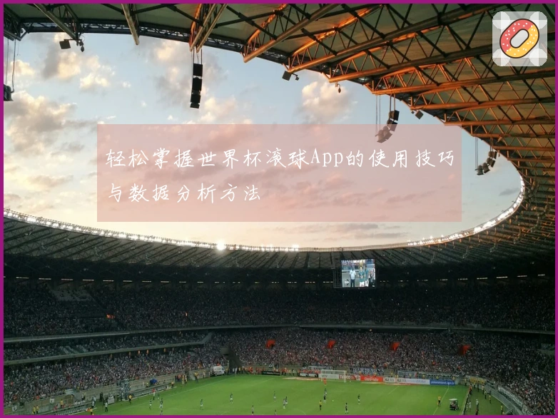 轻松掌握世界杯滚球App的使用技巧与数据分析方法