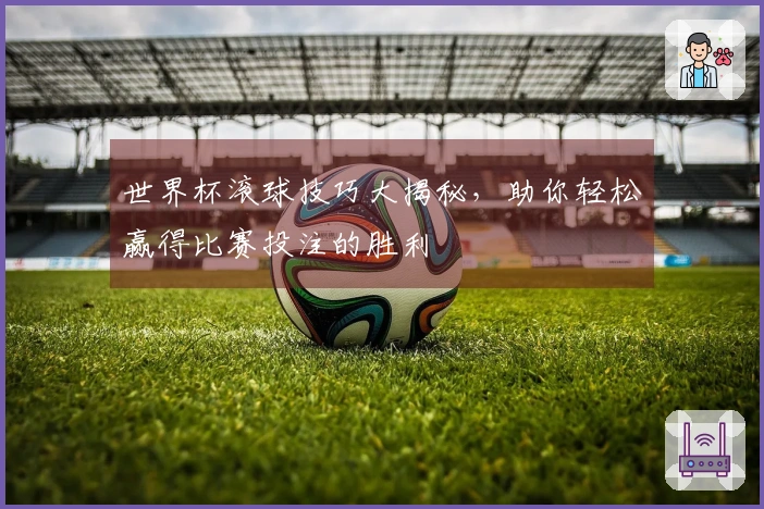 世界杯滚球技巧大揭秘，助你轻松赢得比赛投注的胜利