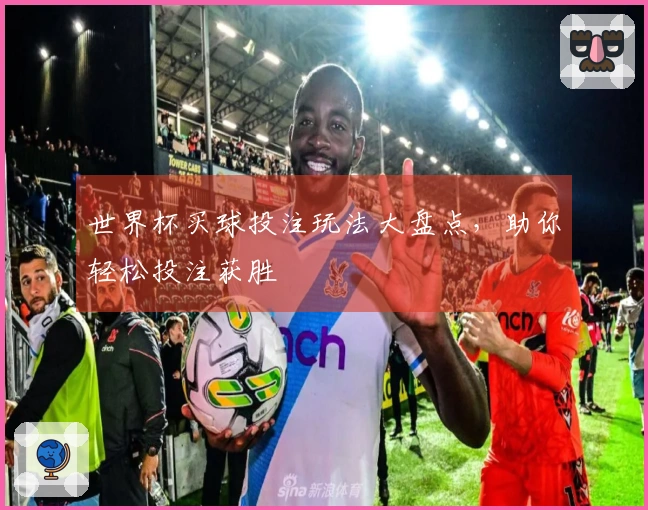 世界杯买球投注玩法大盘点，助你轻松投注获胜