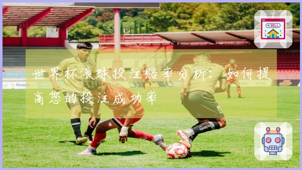 世界杯滚球投注赔率分析：如何提高您的投注成功率