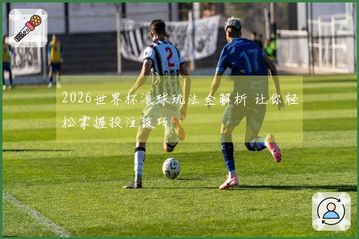 2026世界杯滚球玩法全解析 让你轻松掌握投注技巧