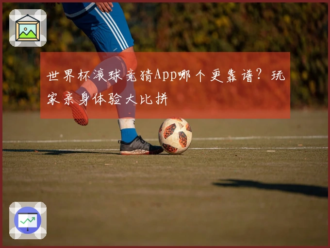 世界杯滚球竞猜App哪个更靠谱？玩家亲身体验大比拼