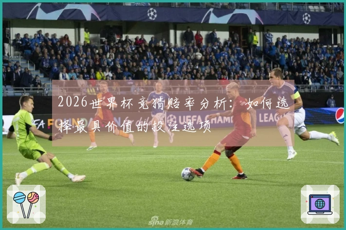 2026世界杯竞猜赔率分析：如何选择最具价值的投注选项