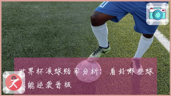 世界杯滚球赔率分析：看好哪些球队能逆袭晋级