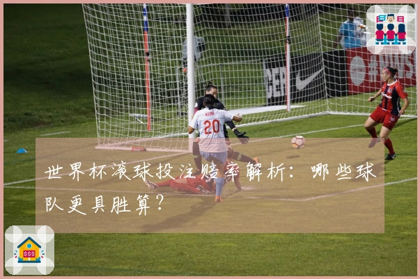 世界杯滚球投注赔率解析：哪些球队更具胜算？