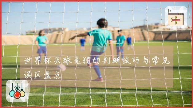世界杯买球竞猜的判断技巧与常见误区盘点