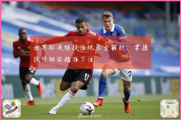 世界杯滚球投注玩法全解析：掌握技巧助你精准下注