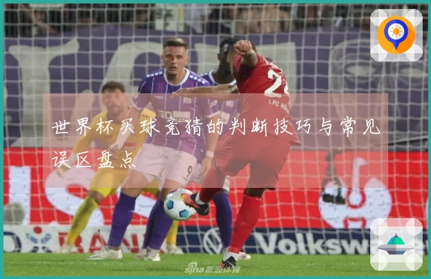 世界杯买球竞猜的判断技巧与常见误区盘点