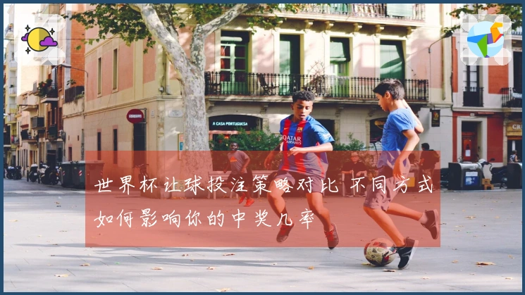 世界杯让球投注策略对比 不同方式如何影响你的中奖几率