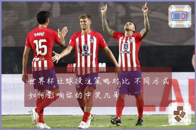 世界杯让球投注策略对比 不同方式如何影响你的中奖几率