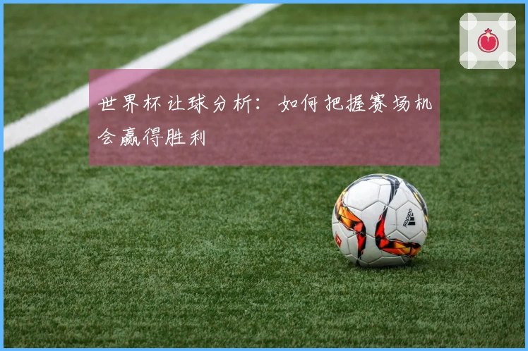 世界杯让球分析：如何把握赛场机会赢得胜利