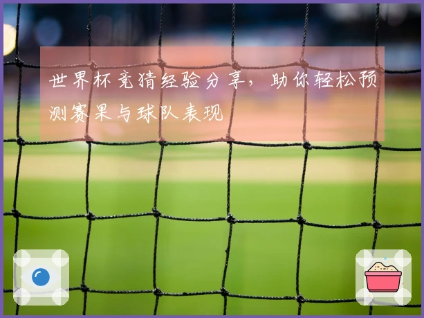 世界杯竞猜经验分享，助你轻松预测赛果与球队表现