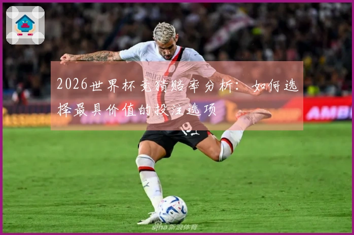2026世界杯竞猜赔率分析：如何选择最具价值的投注选项