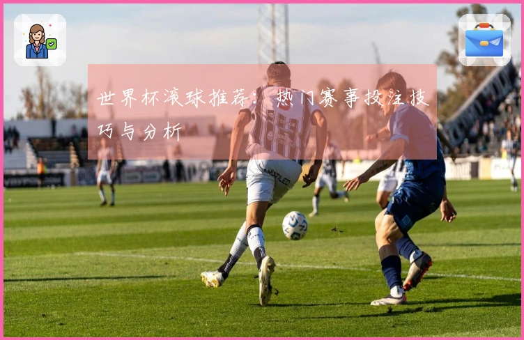 世界杯滚球推荐：热门赛事投注技巧与分析