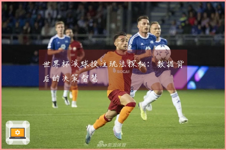 世界杯滚球投注玩法探秘：数据背后的决策智慧