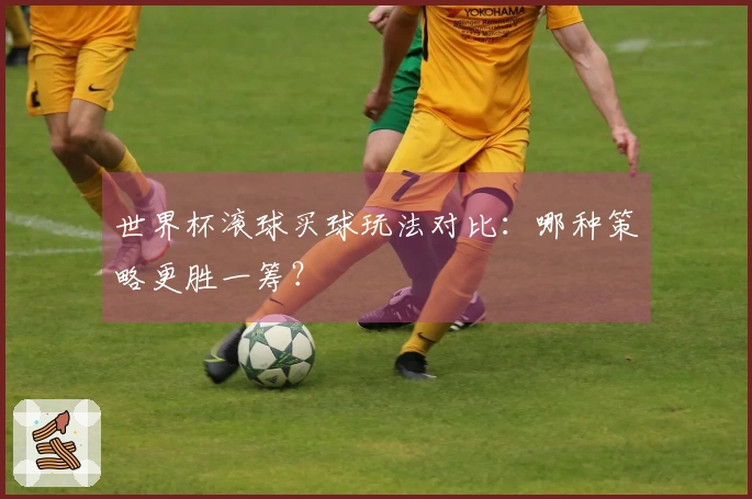 世界杯滚球买球玩法对比：哪种策略更胜一筹？