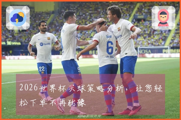 2026世界杯买球策略分析，让您轻松下单不再犹豫