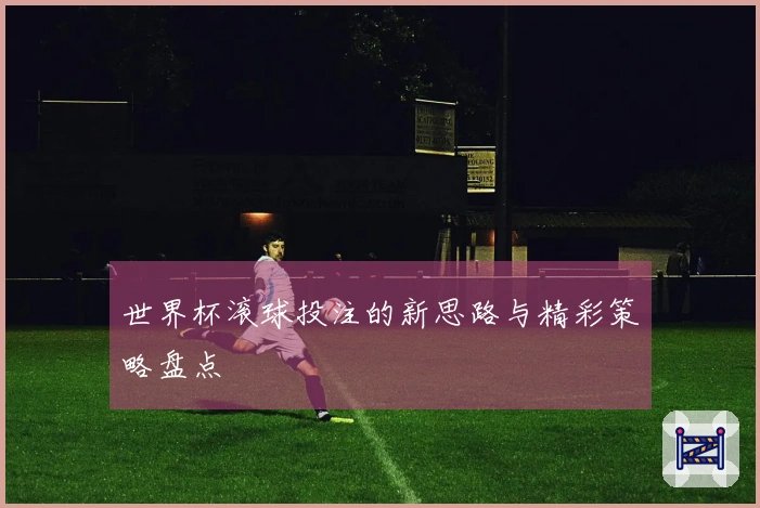 世界杯滚球投注的新思路与精彩策略盘点