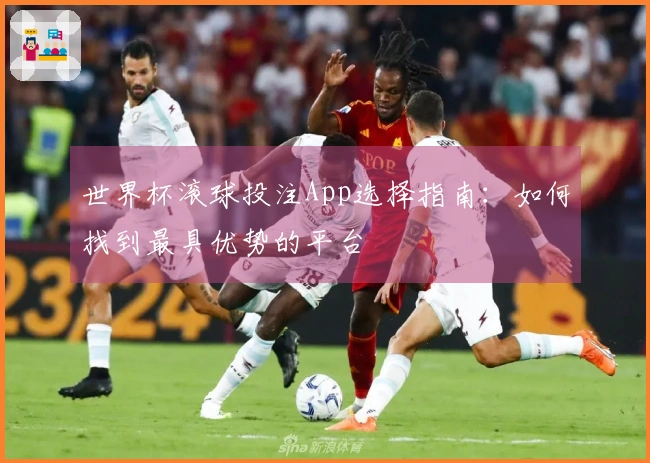 世界杯滚球投注App选择指南：如何找到最具优势的平台